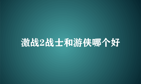 激战2战士和游侠哪个好