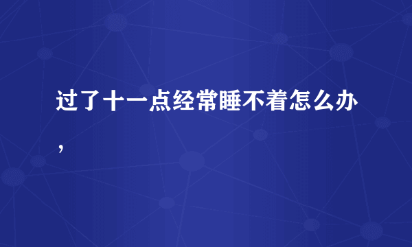 过了十一点经常睡不着怎么办，