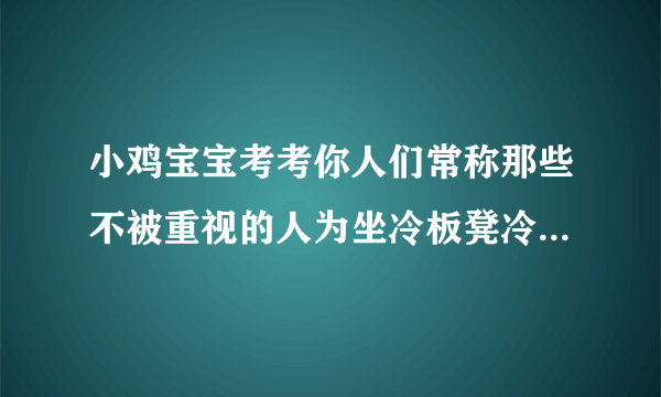 小鸡宝宝考考你人们常称那些不被重视的人为坐冷板凳冷板凳来源于哪个行当