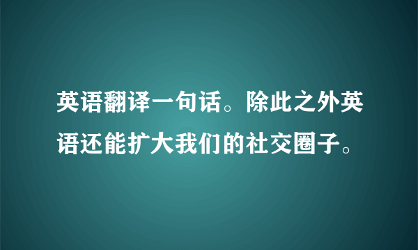 英语翻译一句话。除此之外英语还能扩大我们的社交圈子。