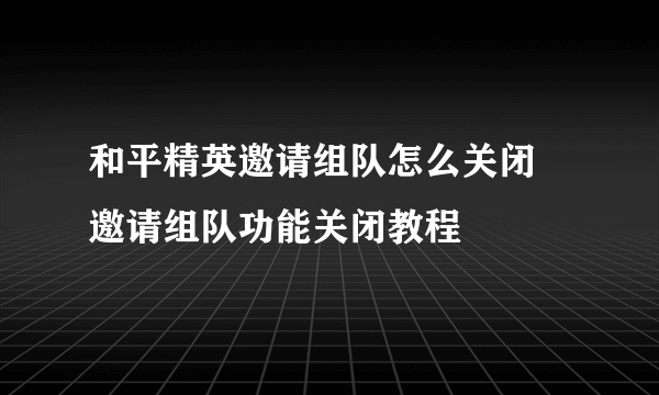 和平精英邀请组队怎么关闭 邀请组队功能关闭教程