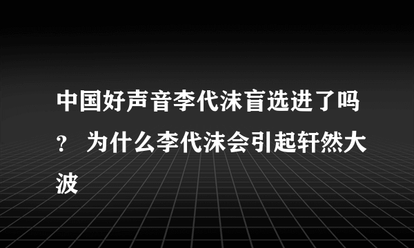 中国好声音李代沫盲选进了吗？ 为什么李代沫会引起轩然大波