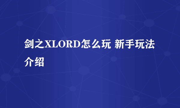 剑之XLORD怎么玩 新手玩法介绍