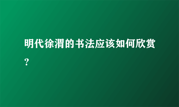 明代徐渭的书法应该如何欣赏？