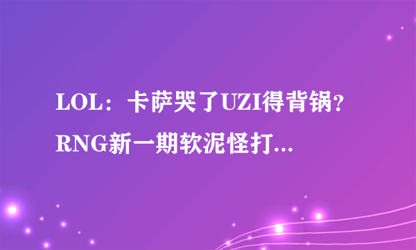 LOL：卡萨哭了UZI得背锅？RNG新一期软泥怪打破所有质疑，如何评价？