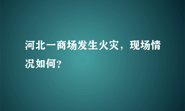 河北一商场发生火灾，现场情况如何？