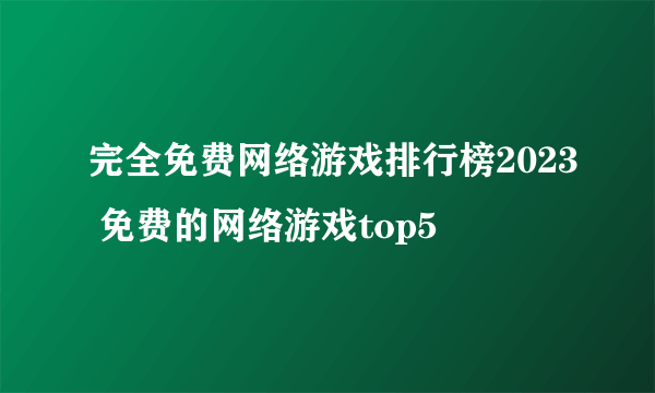 完全免费网络游戏排行榜2023 免费的网络游戏top5