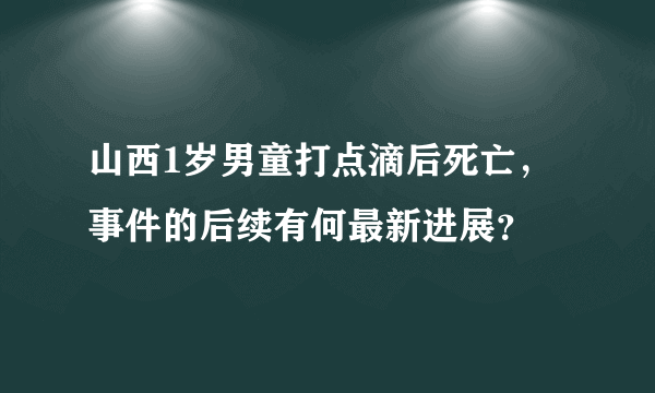 山西1岁男童打点滴后死亡，事件的后续有何最新进展？