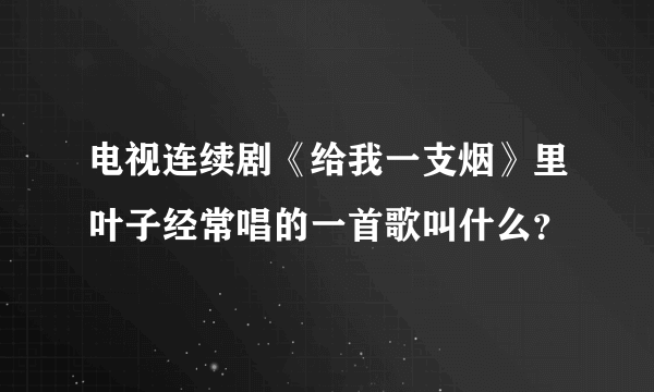 电视连续剧《给我一支烟》里叶子经常唱的一首歌叫什么？