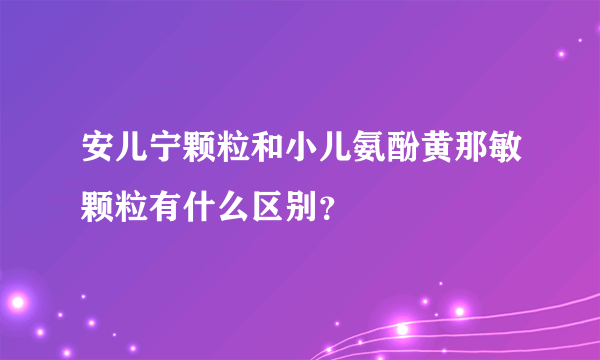 安儿宁颗粒和小儿氨酚黄那敏颗粒有什么区别？