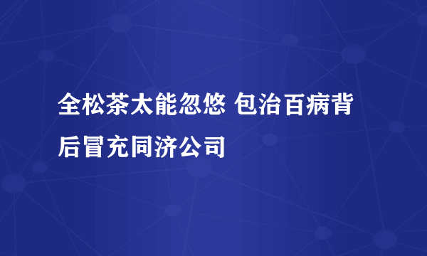 全松茶太能忽悠 包治百病背后冒充同济公司