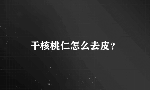 干核桃仁怎么去皮？