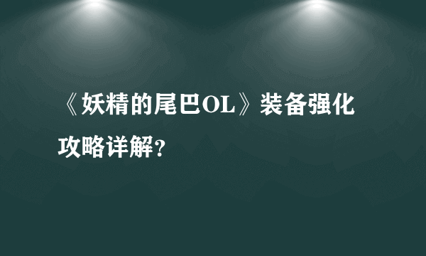 《妖精的尾巴OL》装备强化攻略详解？