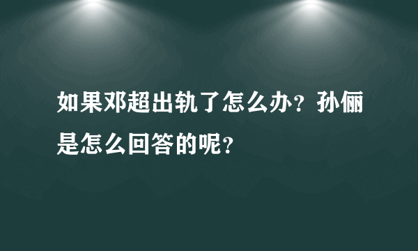 如果邓超出轨了怎么办？孙俪是怎么回答的呢？