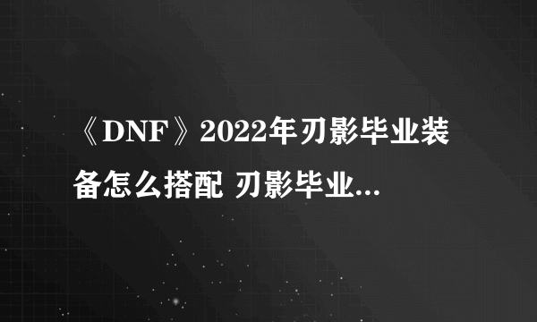 《DNF》2022年刃影毕业装备怎么搭配 刃影毕业装备最佳搭配推荐