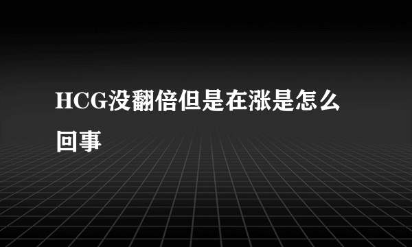 HCG没翻倍但是在涨是怎么回事