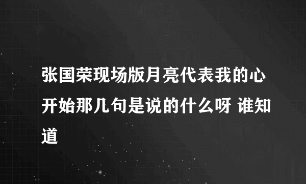 张国荣现场版月亮代表我的心开始那几句是说的什么呀 谁知道