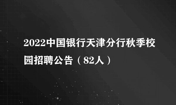 2022中国银行天津分行秋季校园招聘公告（82人）