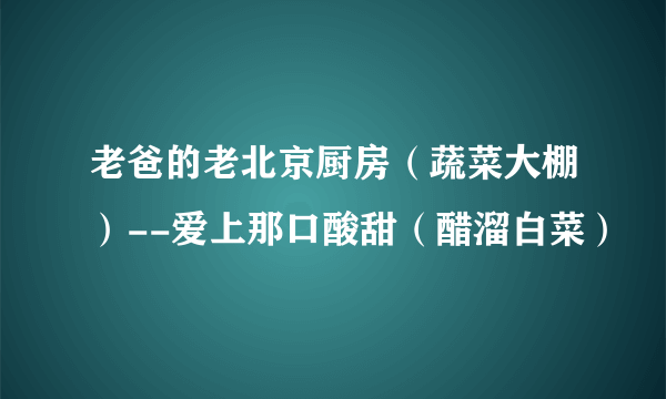 老爸的老北京厨房（蔬菜大棚）--爱上那口酸甜（醋溜白菜）