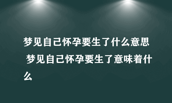 梦见自己怀孕要生了什么意思 梦见自己怀孕要生了意味着什么