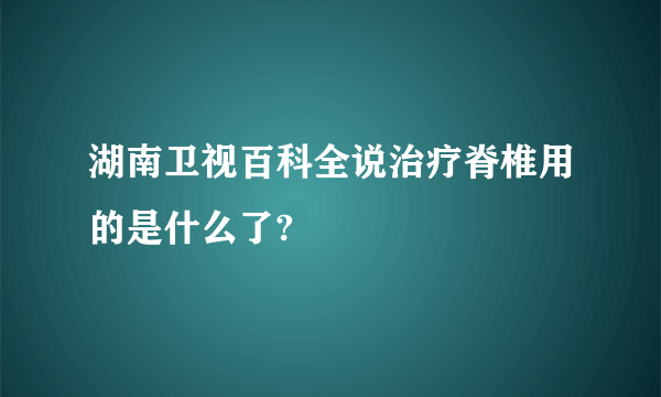 湖南卫视百科全说治疗脊椎用的是什么了?