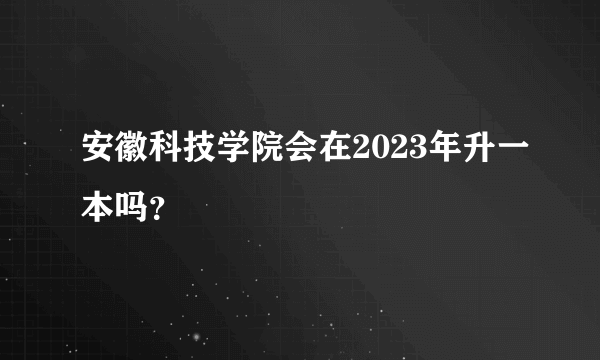 安徽科技学院会在2023年升一本吗？