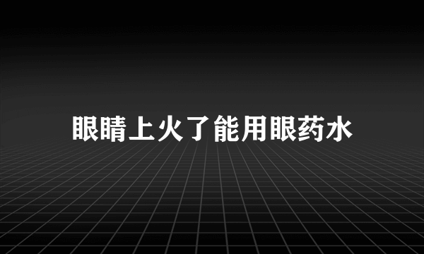 眼睛上火了能用眼药水