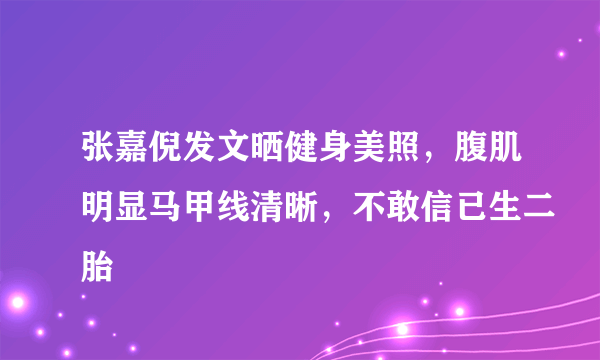 张嘉倪发文晒健身美照，腹肌明显马甲线清晰，不敢信已生二胎