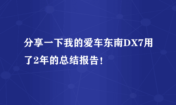 分享一下我的爱车东南DX7用了2年的总结报告！