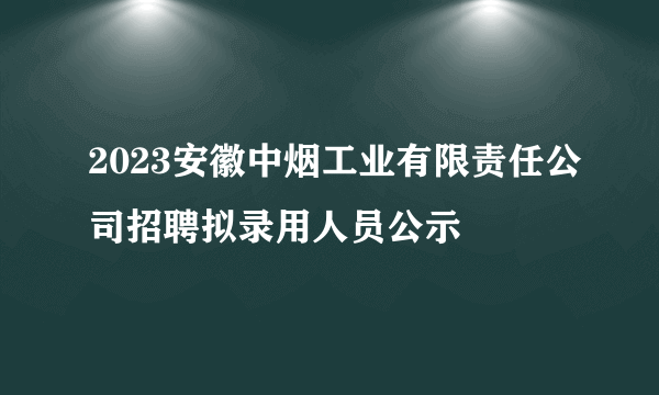 2023安徽中烟工业有限责任公司招聘拟录用人员公示