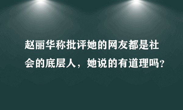 赵丽华称批评她的网友都是社会的底层人，她说的有道理吗？