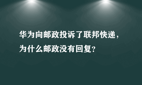 华为向邮政投诉了联邦快递，为什么邮政没有回复？