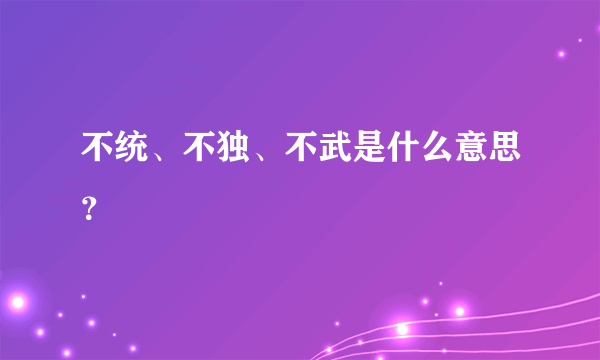 不统、不独、不武是什么意思？