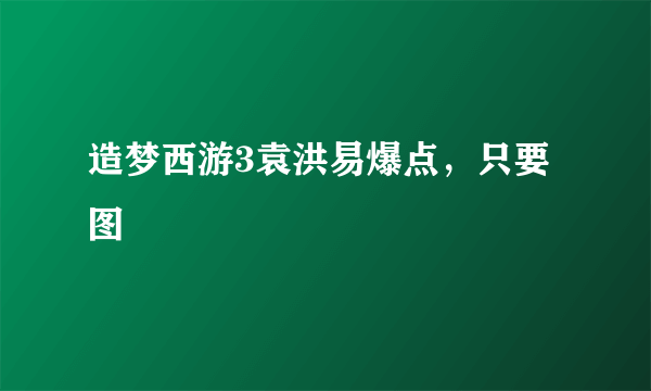 造梦西游3袁洪易爆点，只要图