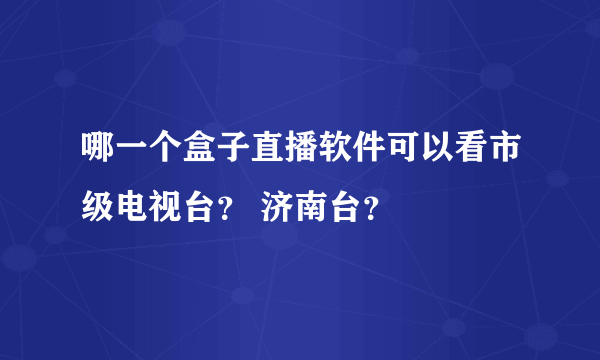 哪一个盒子直播软件可以看市级电视台？ 济南台？