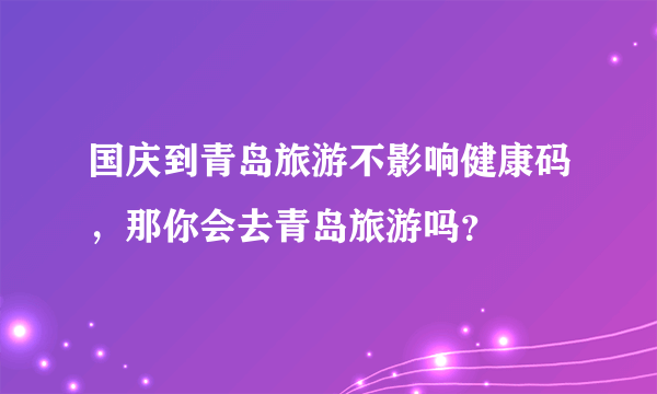 国庆到青岛旅游不影响健康码，那你会去青岛旅游吗？