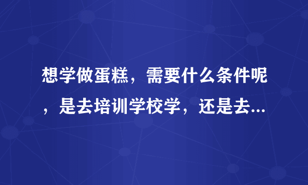 想学做蛋糕，需要什么条件呢，是去培训学校学，还是去做蛋糕学徒好