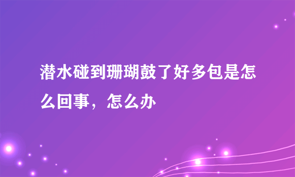 潜水碰到珊瑚鼓了好多包是怎么回事，怎么办