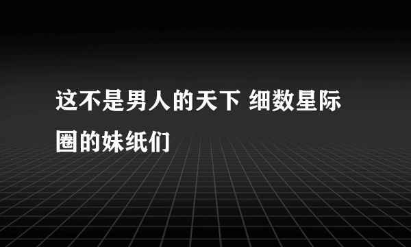 这不是男人的天下 细数星际圈的妹纸们