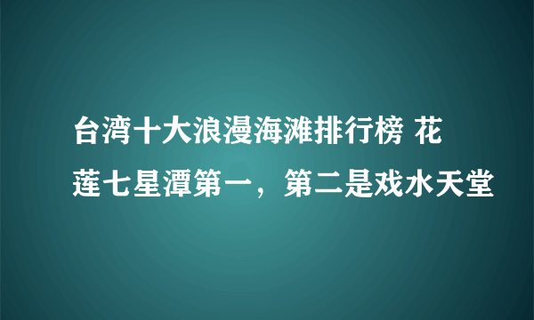 台湾十大浪漫海滩排行榜 花莲七星潭第一，第二是戏水天堂