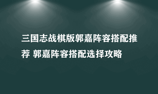 三国志战棋版郭嘉阵容搭配推荐 郭嘉阵容搭配选择攻略