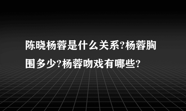 陈晓杨蓉是什么关系?杨蓉胸围多少?杨蓉吻戏有哪些?