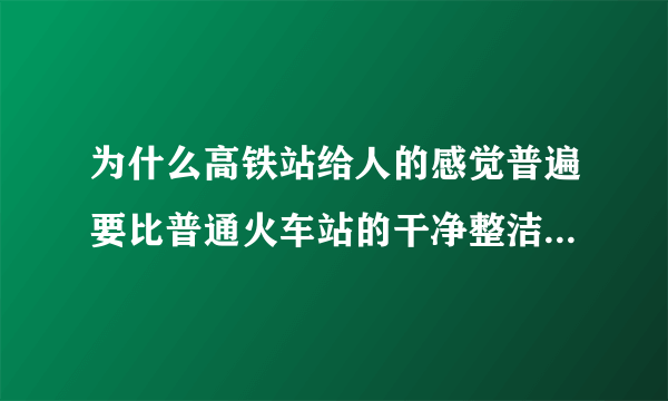 为什么高铁站给人的感觉普遍要比普通火车站的干净整洁让人心里舒服？