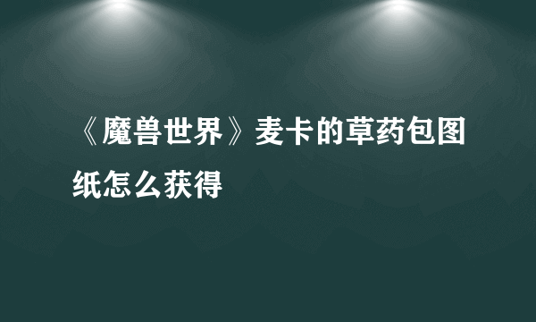 《魔兽世界》麦卡的草药包图纸怎么获得