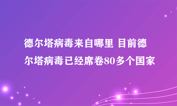 德尔塔病毒来自哪里 目前德尔塔病毒已经席卷80多个国家