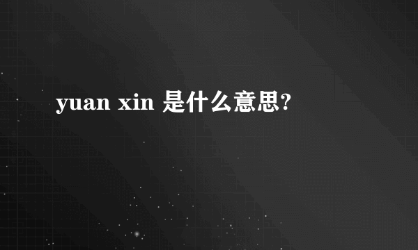 yuan xin 是什么意思?