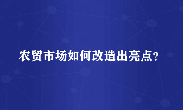 农贸市场如何改造出亮点？