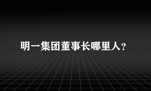 明一集团董事长哪里人？