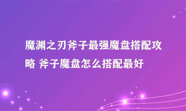 魔渊之刃斧子最强魔盘搭配攻略 斧子魔盘怎么搭配最好