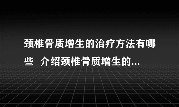 颈椎骨质增生的治疗方法有哪些  介绍颈椎骨质增生的5种治疗方法